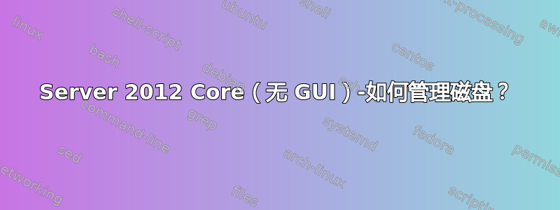 Server 2012 Core（无 GUI）-如何管理磁盘？