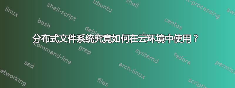 分布式文件系统究竟如何在云环境中使用？