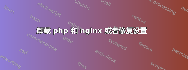 卸载 php 和 nginx 或者修复设置 