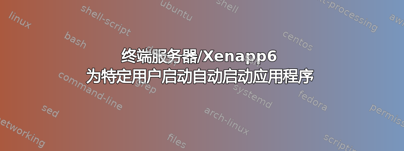 终端服务器/Xenapp6 为特定用户启动自动启动应用程序