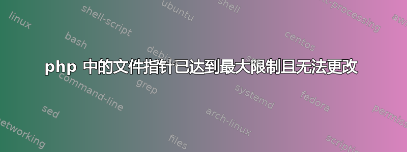 php 中的文件指针已达到最大限制且无法更改