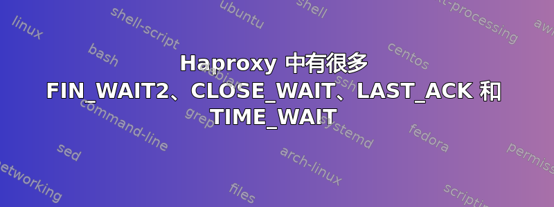 Haproxy 中有很多 FIN_WAIT2、CLOSE_WAIT、LAST_ACK 和 TIME_WAIT