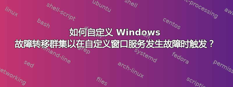 如何自定义 Windows 故障转移群集以在自定义窗口服务发生故障时触发？