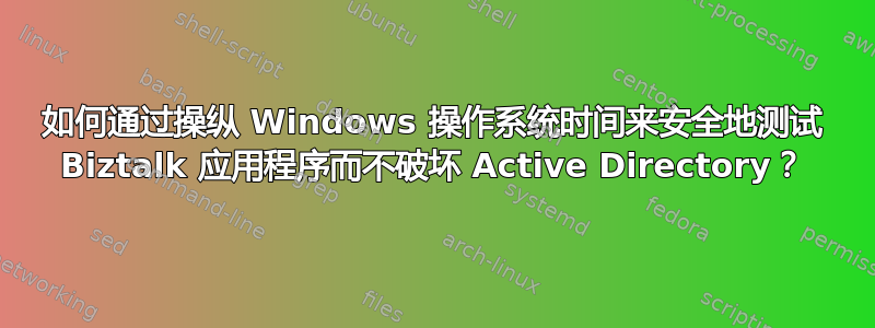 如何通过操纵 Windows 操作系统时间来安全地测试 Biztalk 应用程序而不破坏 Active Directory？