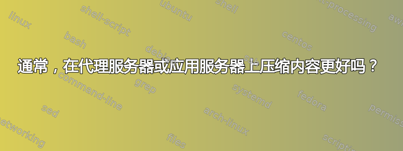 通常，在代理服务器或应用服务器上压缩内容更好吗？