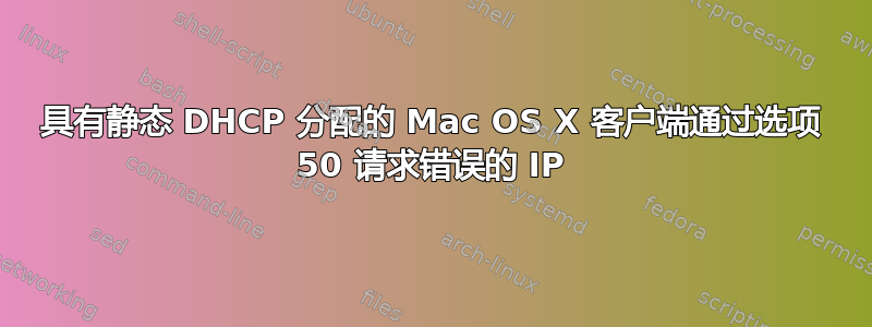 具有静态 DHCP 分配的 Mac OS X 客户端通过选项 50 请求错误的 IP