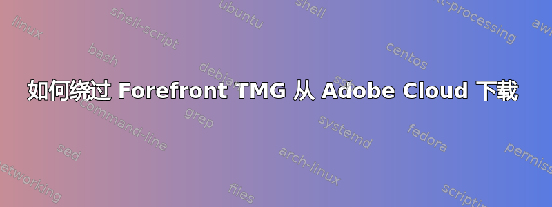 如何绕过 Forefront TMG 从 Adob​​e Cloud 下载