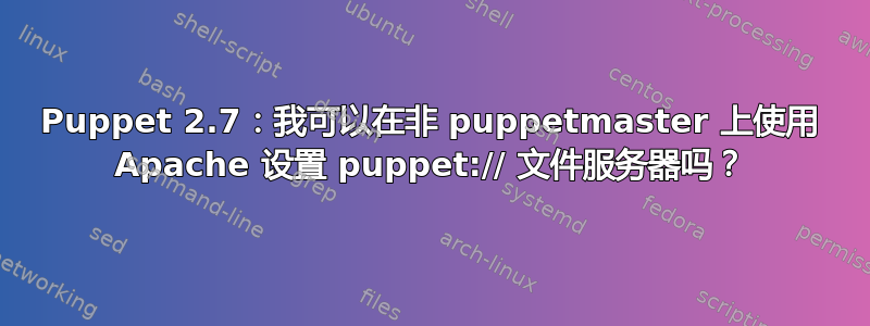 Puppet 2.7：我可以在非 puppetmaster 上使用 Apache 设置 puppet:// 文件服务器吗？