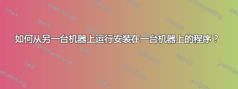 如何从另一台机器上运行安装在一台机器上的程序？