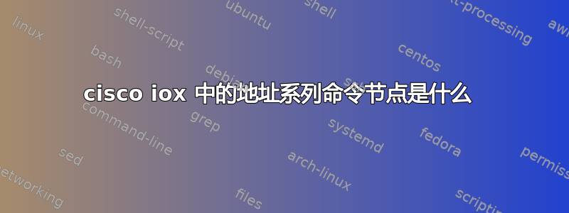 cisco iox 中的地址系列命令节点是什么 