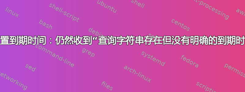 已设置到期时间：仍然收到“查询字符串存在但没有明确的到期时间”