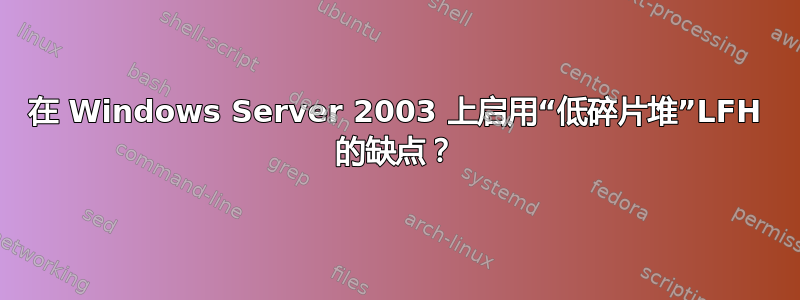 在 Windows Server 2003 上启用“低碎片堆”LFH 的缺点？