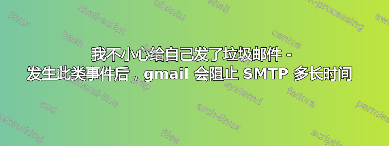 我不小心给自己发了垃圾邮件 - 发生此类事件后，gmail 会阻止 SMTP 多长时间 