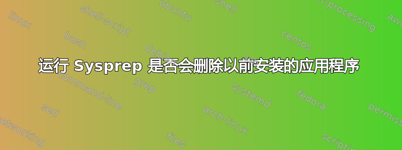 运行 Sysprep 是否会删除以前安装的应用程序