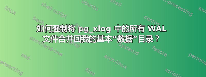 如何强制将 pg_xlog 中的所有 WAL 文件合并回我的基本“数据”目录？