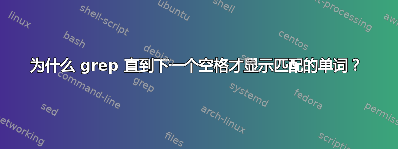 为什么 grep 直到下一个空格才显示匹配的单词？