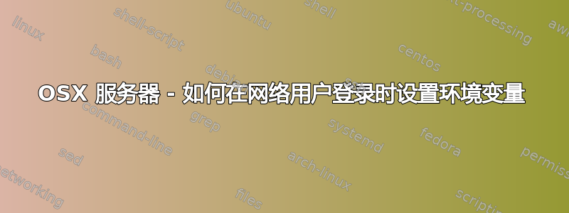 OSX 服务器 - 如何在网络用户登录时设置环境变量