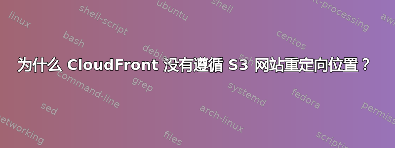 为什么 CloudFront 没有遵循 S3 网站重定向位置？