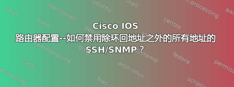 Cisco IOS 路由器配置--如何禁用除环回地址之外的所有地址的 SSH/SNMP？