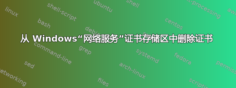 从 Windows“网络服务”证书存储区中删除证书