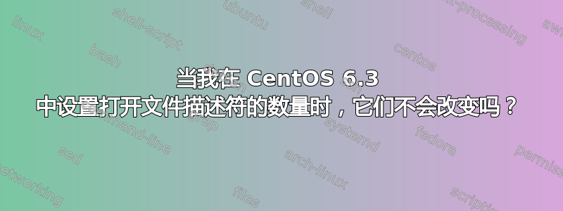 当我在 CentOS 6.3 中设置打开文件描述符的数量时，它们不会改变吗？