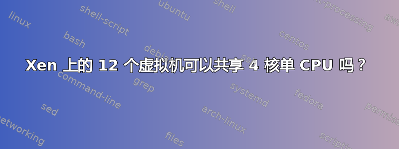 Xen 上的 12 个虚拟机可以共享 4 核单 CPU 吗？