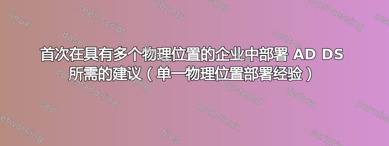 首次在具有多个物理位置的企业中部署 AD DS 所需的建议（单一物理位置部署经验）