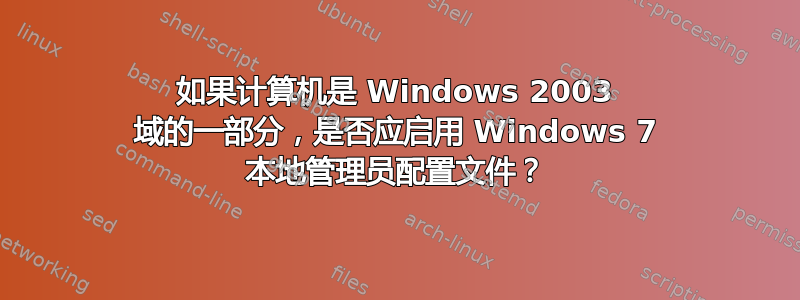 如果计算机是 Windows 2003 域的一部分，是否应启用 Windows 7 本地管理员配置文件？