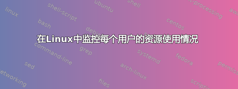 在Linux中监控每个用户的资源使用情况