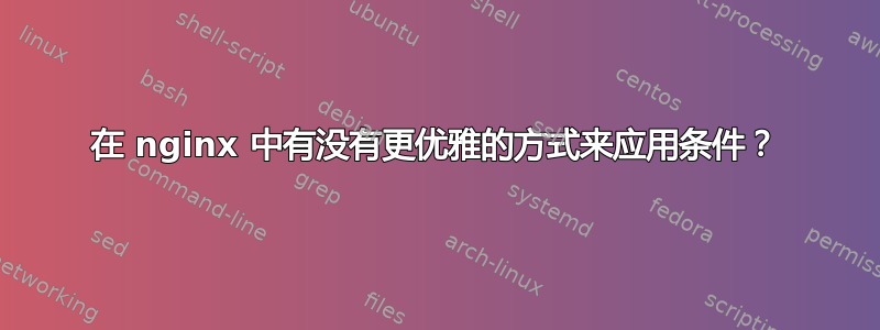 在 nginx 中有没有更优雅的方式来应用条件？