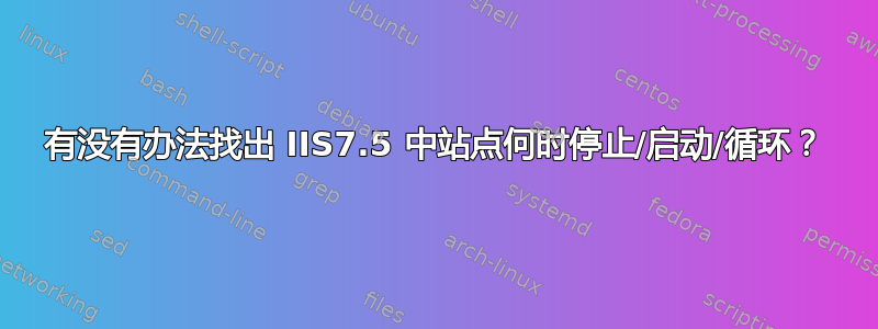 有没有办法找出 IIS7.5 中站点何时停止/启动/循环？