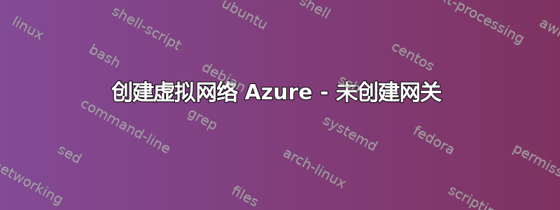 创建虚拟网络 Azure - 未创建网关