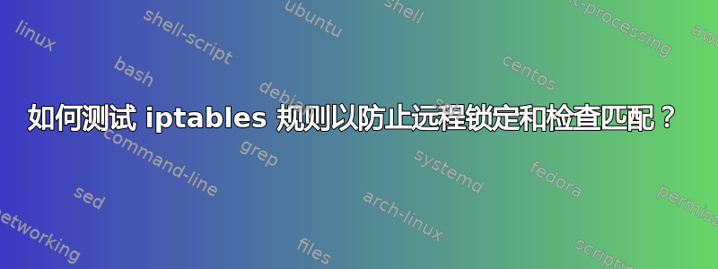 如何测试 iptables 规则以防止远程锁定和检查匹配？