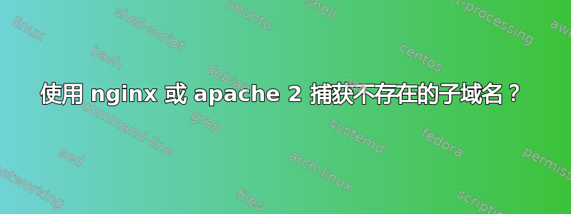 使用 nginx 或 apache 2 捕获不存在的子域名？