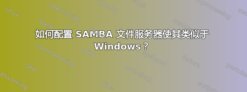 如何配置 SAMBA 文件服务器使其类似于 Windows？