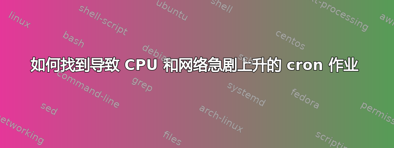 如何找到导致 CPU 和网络急剧上升的 cron 作业