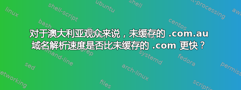 对于澳大利亚观众来说，未缓存的 .com.au 域名解析速度是否比未缓存的 .com 更快？