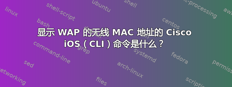 显示 WAP 的无线 MAC 地址的 Cisco iOS（CLI）命令是什么？