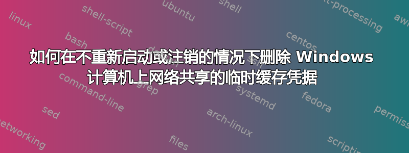 如何在不重新启动或注销的情况下删除 Windows 计算机上网络共享的临时缓存凭据