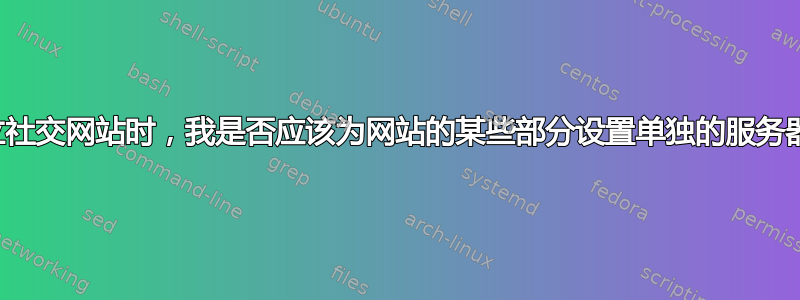 建立社交网站时，我是否应该为网站的某些部分设置单独的服务器？