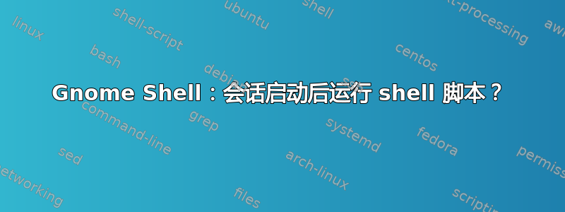 Gnome Shell：会话启动后运行 shell 脚本？