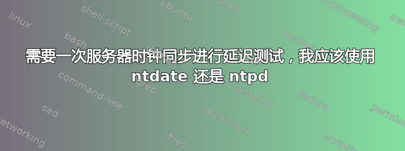 需要一次服务器时钟同步进行延迟测试，我应该使用 ntdate 还是 ntpd