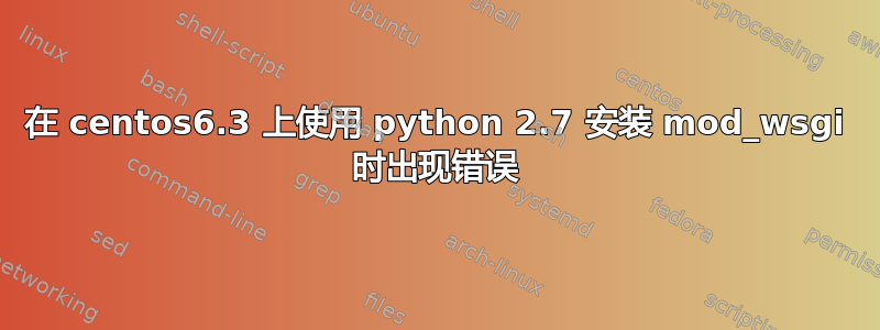 在 centos6.3 上使用 python 2.7 安装 mod_wsgi 时出现错误