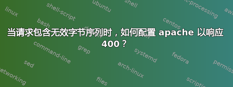 当请求包含无效字节序列时，如何配置 apache 以响应 400？