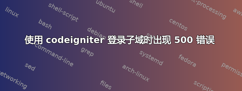 使用 codeigniter 登录子域时出现 500 错误