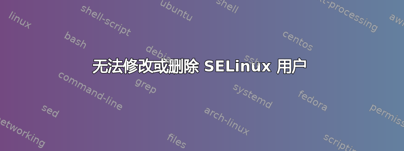 无法修改或删除 SELinux 用户