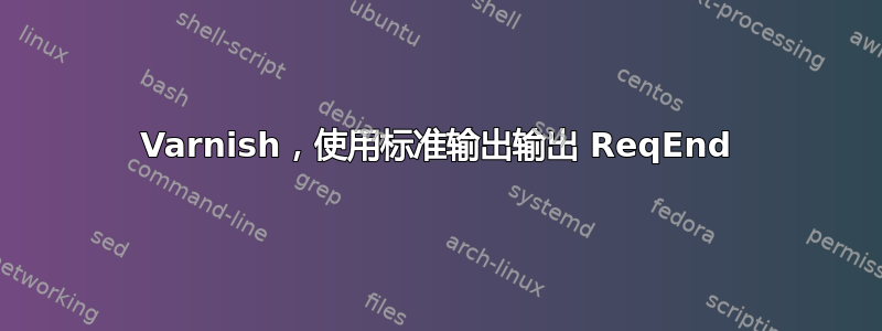 Varnish，使用标准输出输出 ReqEnd