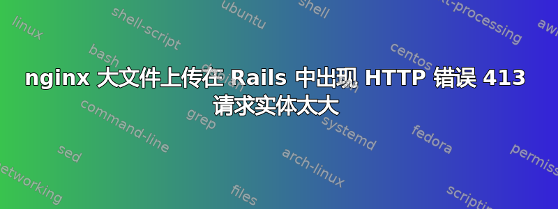 nginx 大文件上传在 Rails 中出现 HTTP 错误 413 请求实体太大