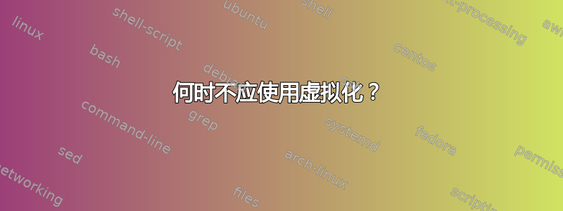 何时不应使用虚拟化？