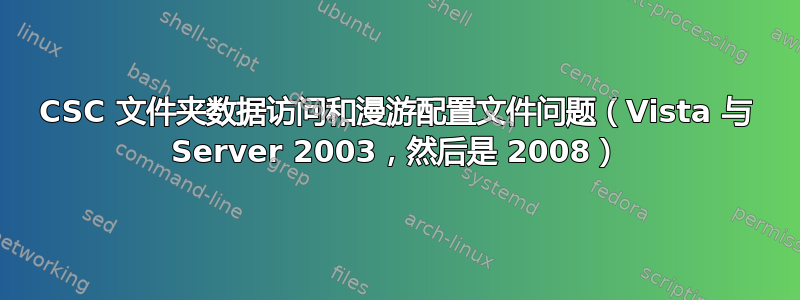 CSC 文件夹数据访问和漫游配置文件问题（Vista 与 Server 2003，然后是 2008）